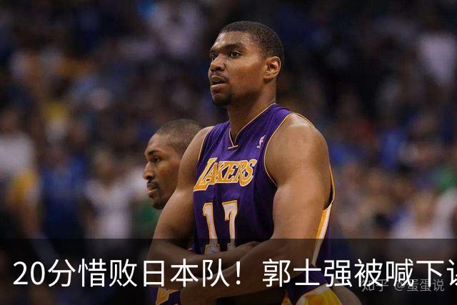 20分惜败日本队！郭士强被喊下课，中国男篮的时代彻底结束了？